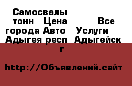 Самосвалы 8-10-13-15-20_тонн › Цена ­ 800 - Все города Авто » Услуги   . Адыгея респ.,Адыгейск г.